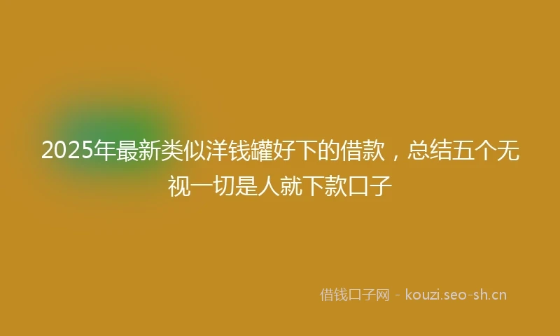 2025年最新类似洋钱罐好下的借款，总结五个无视一切是人就下款口子