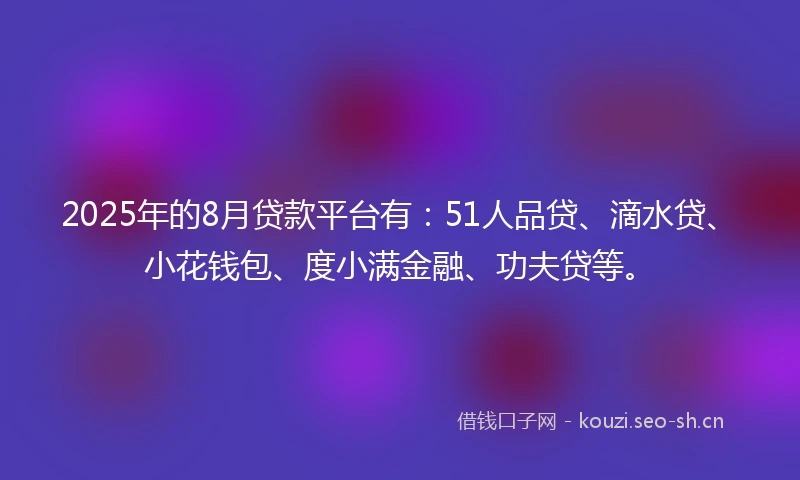 2025年的8月贷款平台有：51人品贷、滴水贷、小花钱包、度小满金融、功夫贷等。