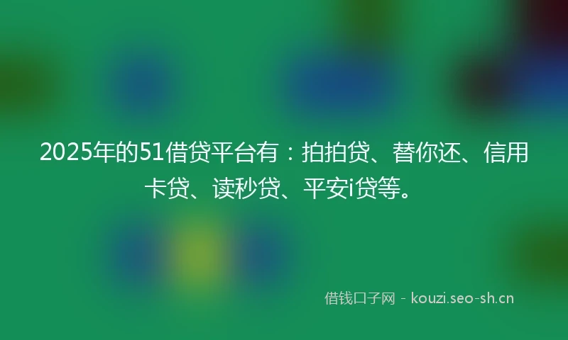 2025年的51借贷平台有：拍拍贷、替你还、信用卡贷、读秒贷、平安i贷等。