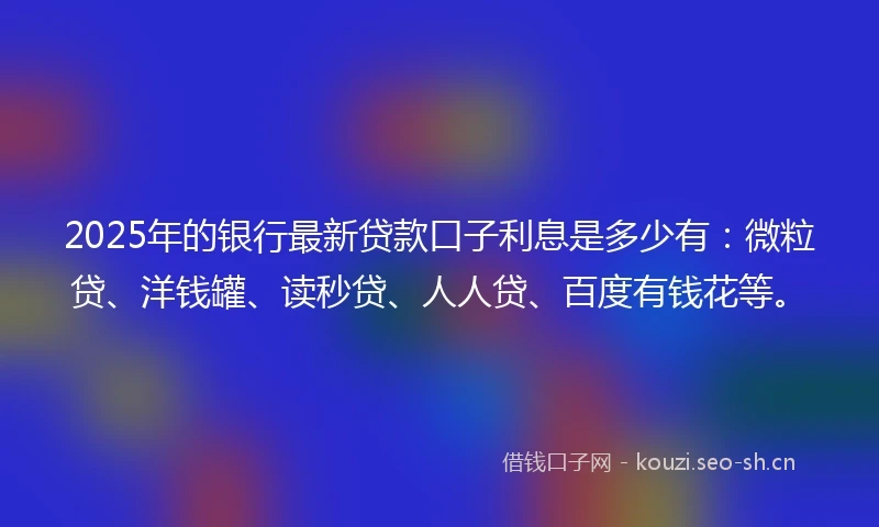 2025年的银行最新贷款口子利息是多少有：微粒贷、洋钱罐、读秒贷、人人贷、百度有钱花等。
