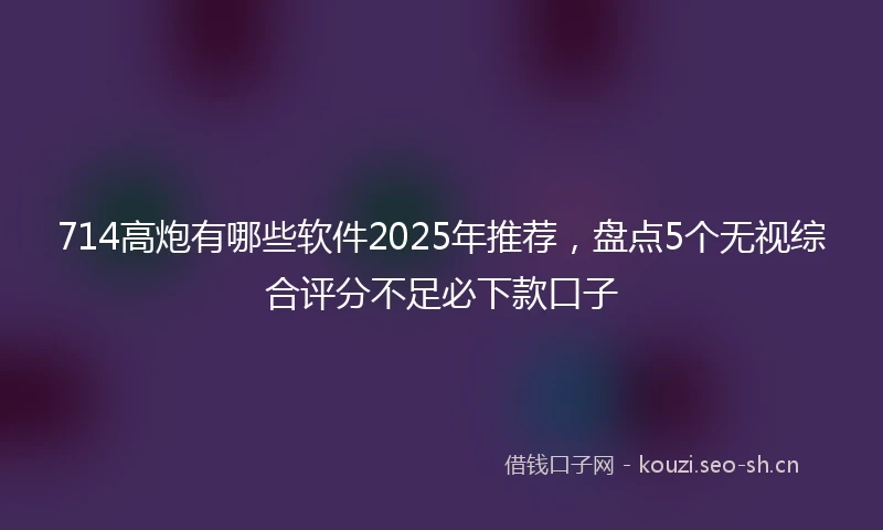 714高炮有哪些软件2025年推荐，盘点5个无视综合评分不足必下款口子