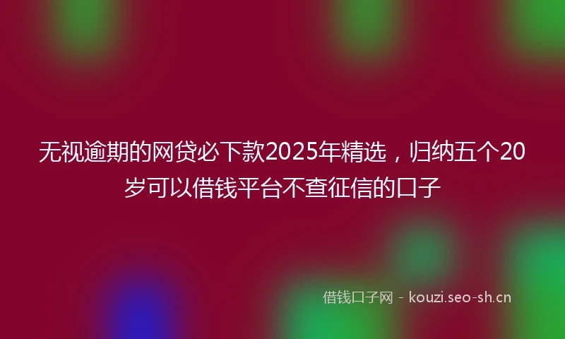 无视逾期的网贷必下款2025年精选，归纳五个20岁可以借钱平台不查征信的口子