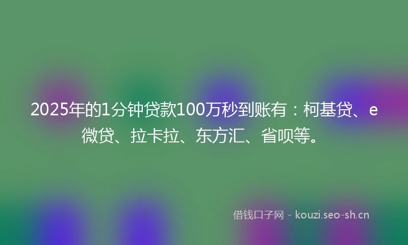 2025年的1分钟贷款100万秒到账有：柯基贷、e微贷、拉卡拉、东方汇、省呗等。