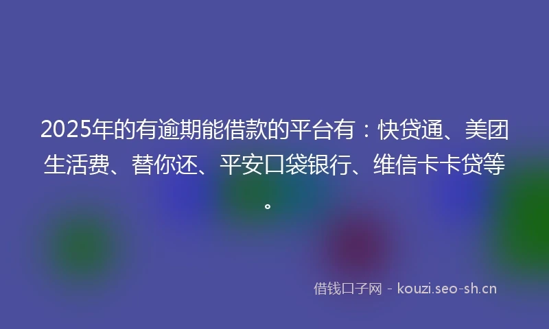 2025年的有逾期能借款的平台有：快贷通、美团生活费、替你还、平安口袋银行、维信卡卡贷等。
