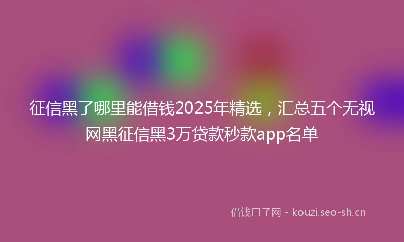 征信黑了哪里能借钱2025年精选，汇总五个无视网黑征信黑3万贷款秒款app名单