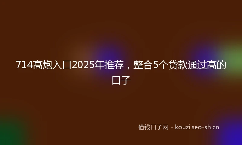 714高炮入口2025年推荐，整合5个贷款通过高的口子