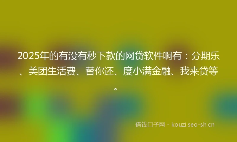 2025年的有没有秒下款的网贷软件啊有：分期乐、美团生活费、替你还、度小满金融、我来贷等。
