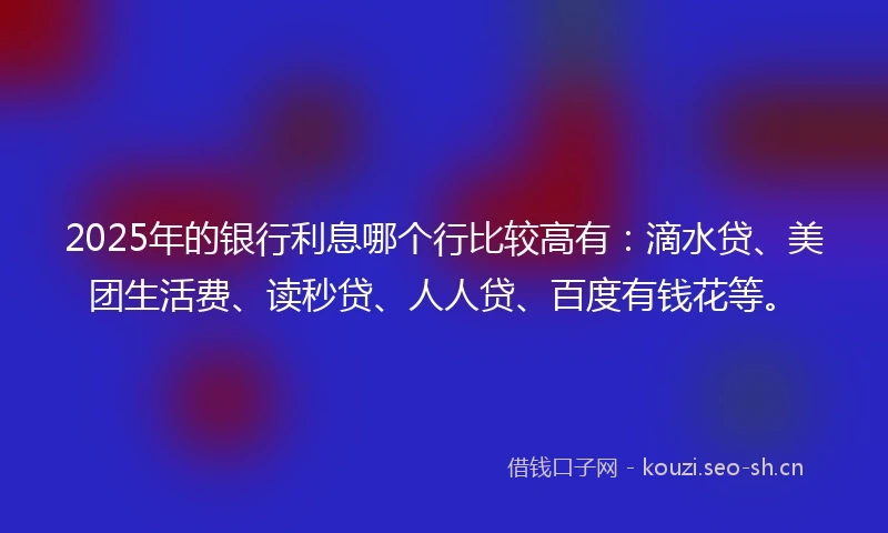 2025年的银行利息哪个行比较高有:滴水贷、美团生活费、读秒贷、人人贷、百度有钱花等。