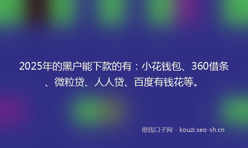 2025年的黑户能下款的有:小花钱包、360借条、微粒贷、人人贷、百度有钱花等。