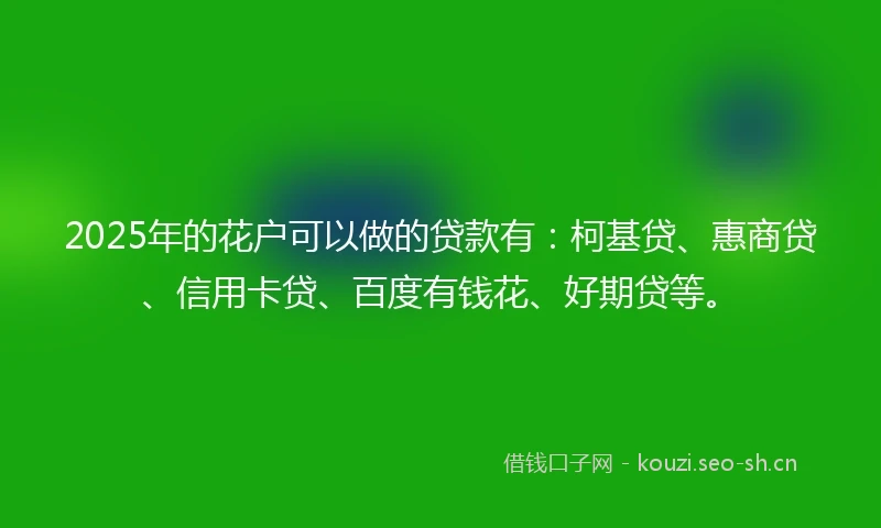 2025年的花户可以做的贷款有:柯基贷、惠商贷、信用卡贷、百度有钱花、好期贷等。