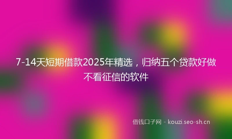 7-14天短期借款2025年精选，归纳五个贷款好做不看征信的软件