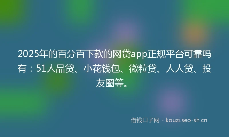 2025年的百分百下款的网贷app正规平台可靠吗有：51人品贷、小花钱包、微粒贷、人人贷、投友圈等。