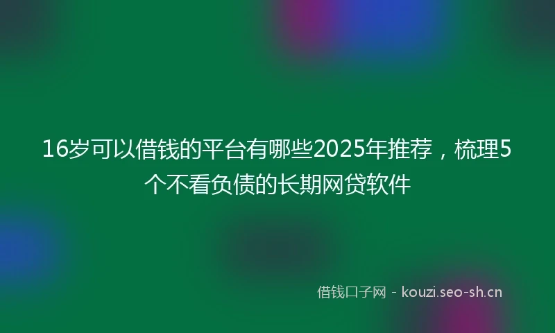 16岁可以借钱的平台有哪些2025年推荐，梳理5个不看负债的长期网贷软件