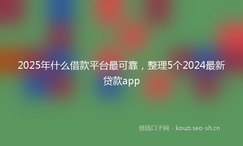 2025年什么借款平台最可靠，整理5个2024最新贷款app