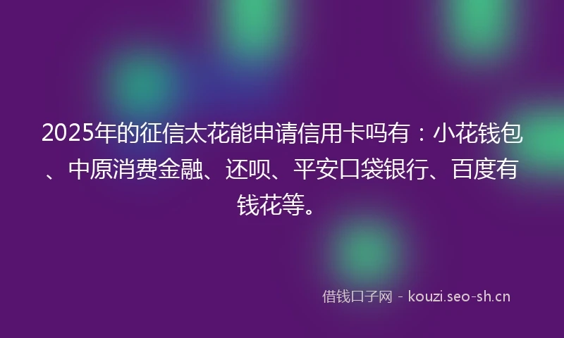 2025年的征信太花能申请信用卡吗有：小花钱包、中原消费金融、还呗、平安口袋银行、百度有钱花等。