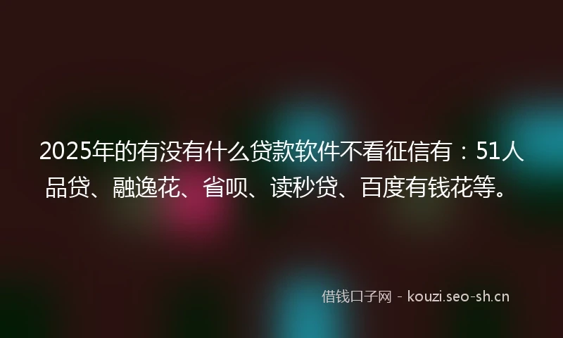 2025年的有没有什么贷款软件不看征信有：51人品贷、融逸花、省呗、读秒贷、百度有钱花等。