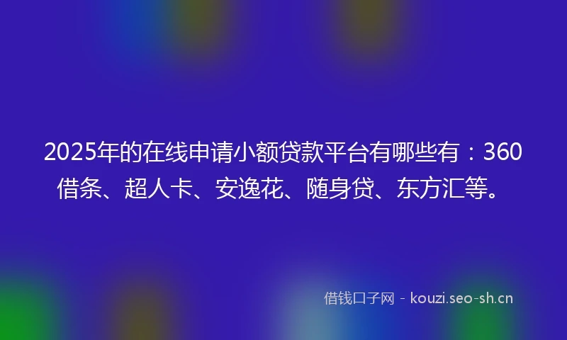 2025年的在线申请小额贷款平台有哪些有：360借条、超人卡、安逸花、随身贷、东方汇等。
