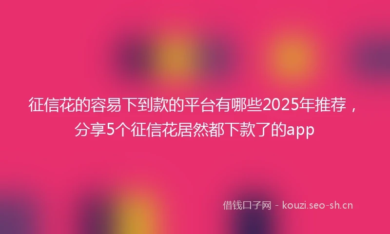 征信花的容易下到款的平台有哪些2025年推荐，分享5个征信花居然都下款了的app