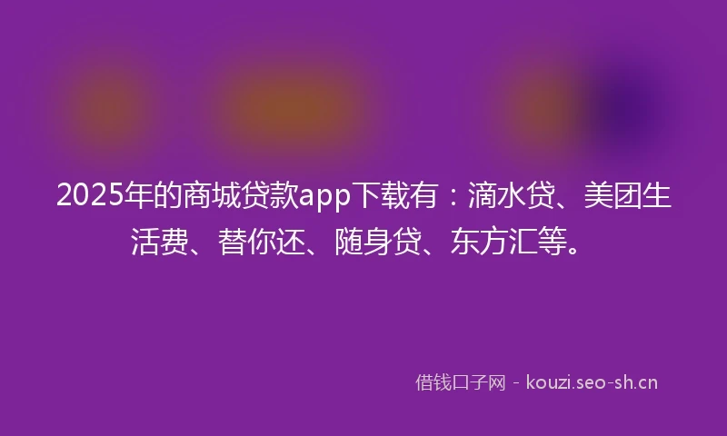 2025年的商城贷款app下载有:滴水贷、美团生活费、替你还、随身贷、东方汇等。