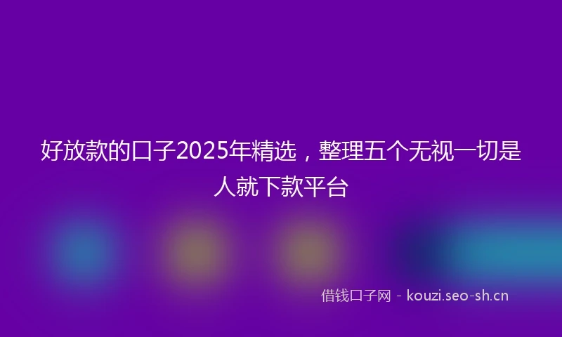 好放款的口子2025年精选，整理五个无视一切是人就下款平台