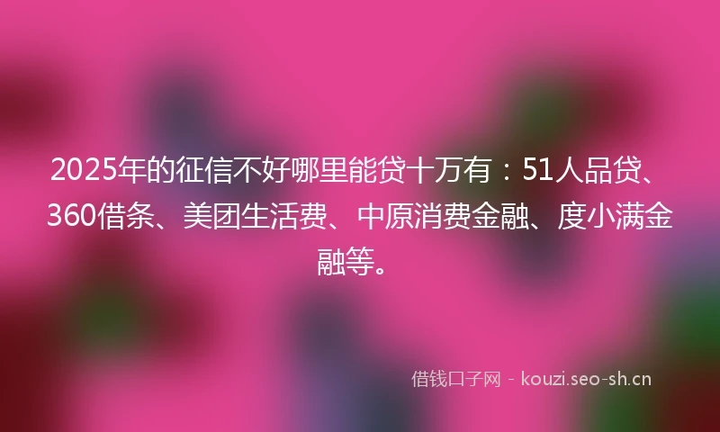 2025年的征信不好哪里能贷十万有：51人品贷、360借条、美团生活费、中原消费金融、度小满金融等。