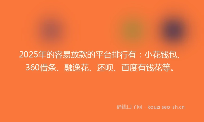 2025年的容易放款的平台排行有：小花钱包、360借条、融逸花、还呗、百度有钱花等。