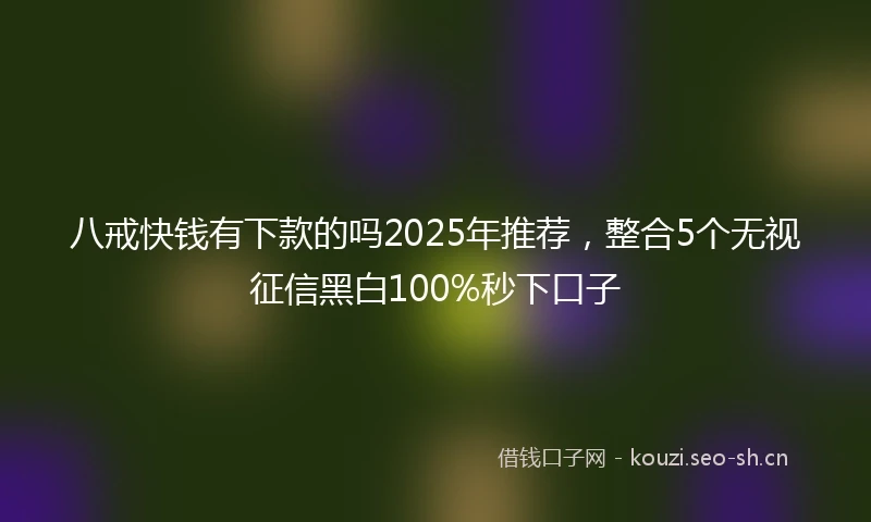 八戒快钱有下款的吗2025年推荐，整合5个无视征信黑白100%秒下口子
