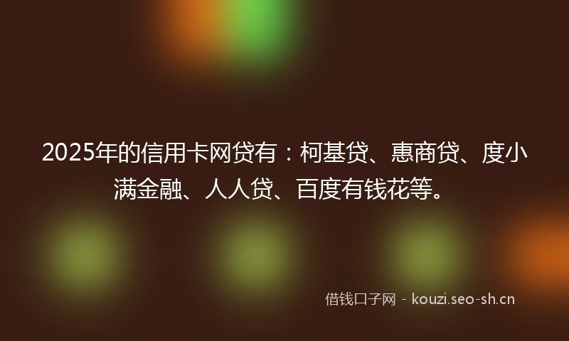 2025年的信用卡网贷有：柯基贷、惠商贷、度小满金融、人人贷、百度有钱花等。