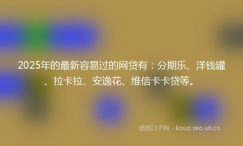 2025年的最新容易过的网贷有：分期乐、洋钱罐、拉卡拉、安逸花、维信卡卡贷等。