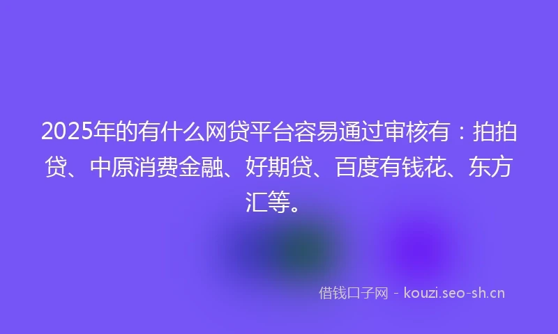 2025年的有什么网贷平台容易通过审核有：拍拍贷、中原消费金融、好期贷、百度有钱花、东方汇等。