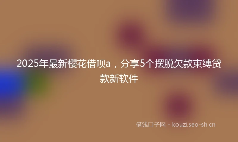 2025年最新樱花借呗a,分享5个摆脱欠款束缚贷款新软件