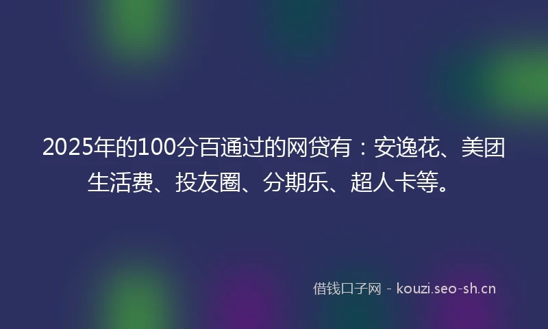 2025年的100分百通过的网贷有：安逸花、美团生活费、投友圈、分期乐、超人卡等。