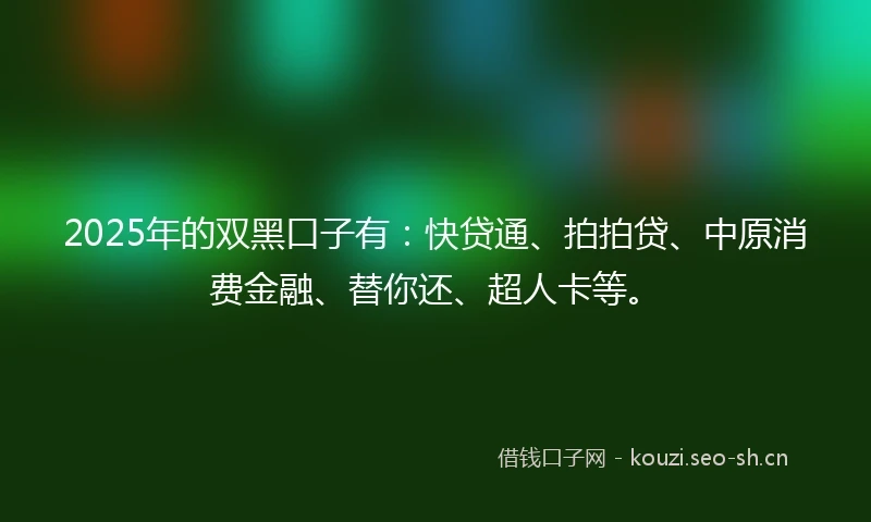 2025年的双黑口子有：快贷通、拍拍贷、中原消费金融、替你还、超人卡等。