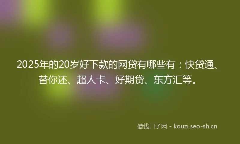 2025年的20岁好下款的网贷有哪些有：快贷通、替你还、超人卡、好期贷、东方汇等。