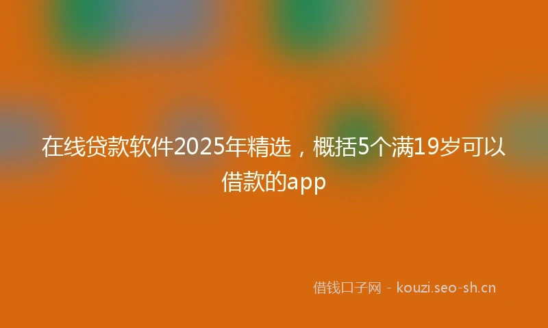 在线贷款软件2025年精选，概括5个满19岁可以借款的app