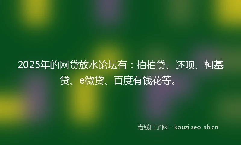 2025年的网贷放水论坛有：拍拍贷、还呗、柯基贷、e微贷、百度有钱花等。