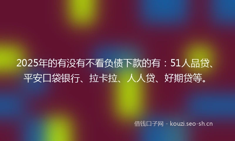 2025年的有没有不看负债下款的有：51人品贷、平安口袋银行、拉卡拉、人人贷、好期贷等。