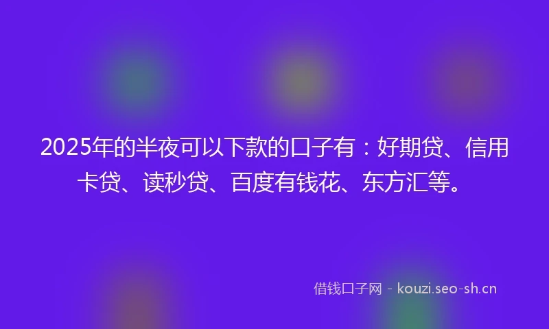 2025年的半夜可以下款的口子有：好期贷、信用卡贷、读秒贷、百度有钱花、东方汇等。