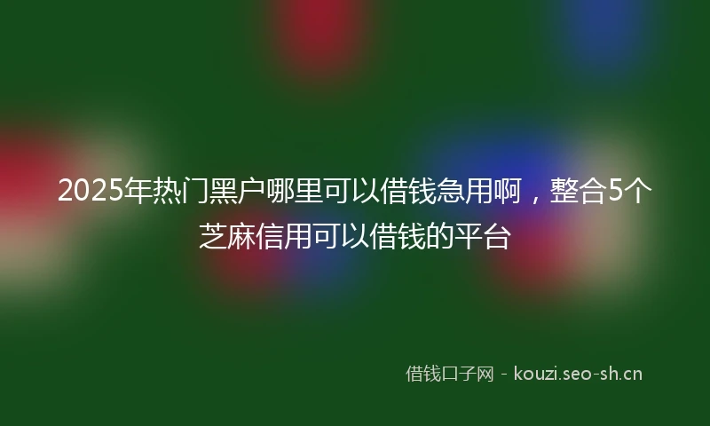 2025年热门黑户哪里可以借钱急用啊，整合5个芝麻信用可以借钱的平台