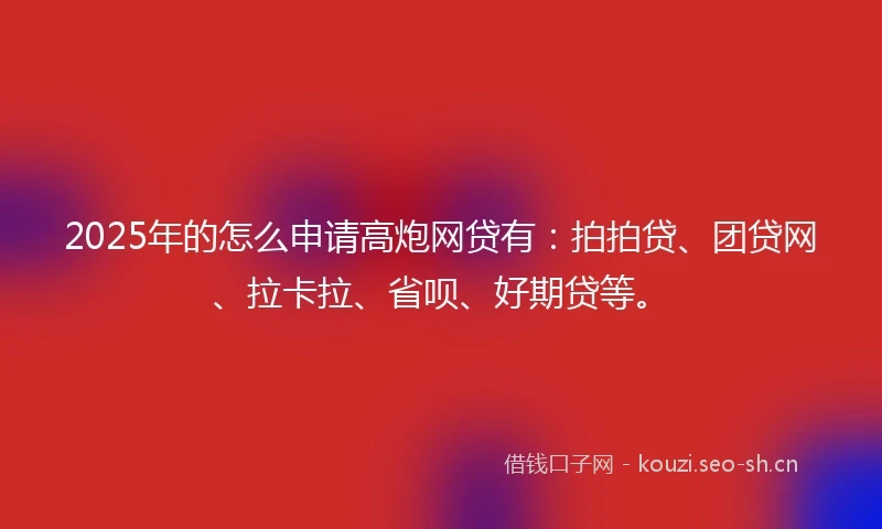 2025年的怎么申请高炮网贷有:拍拍贷、团贷网、拉卡拉、省呗、好期贷等。