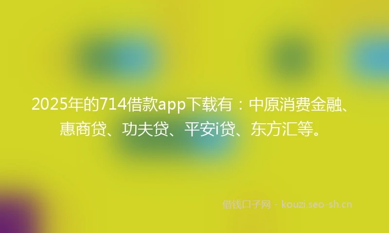 2025年的714借款app下载有：中原消费金融、惠商贷、功夫贷、平安i贷、东方汇等。