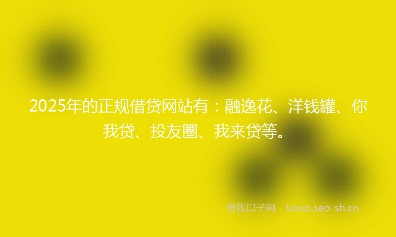 2025年的正规借贷网站有：融逸花、洋钱罐、你我贷、投友圈、我来贷等。