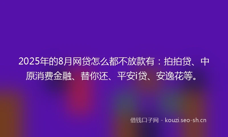 2025年的8月网贷怎么都不放款有：拍拍贷、中原消费金融、替你还、平安i贷、安逸花等。
