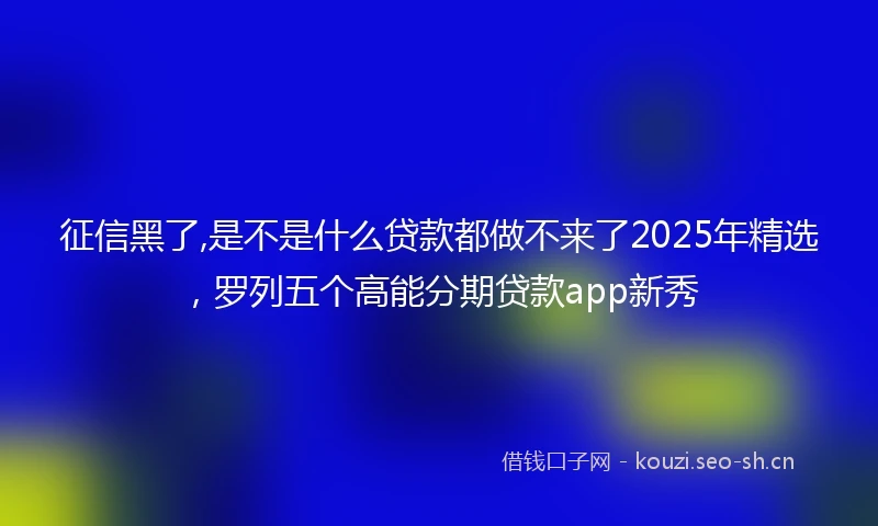 征信黑了,是不是什么贷款都做不来了2025年精选，罗列五个高能分期贷款app新秀