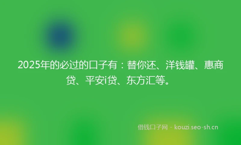 2025年的必过的口子有：替你还、洋钱罐、惠商贷、平安i贷、东方汇等。
