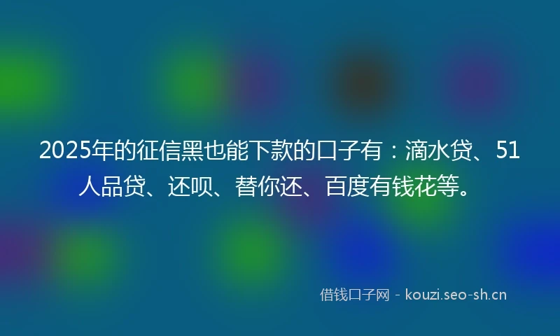 2025年的征信黑也能下款的口子有：滴水贷、51人品贷、还呗、替你还、百度有钱花等。
