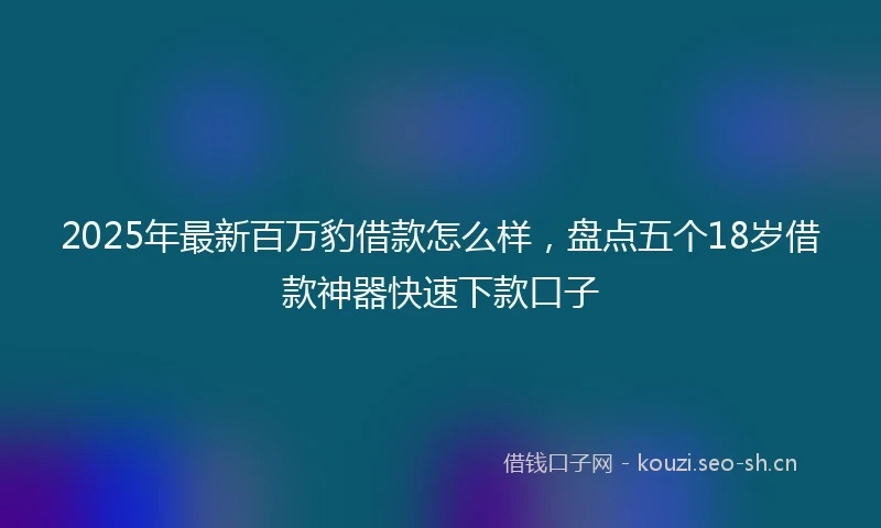 2025年最新百万豹借款怎么样，盘点五个18岁借款神器快速下款口子