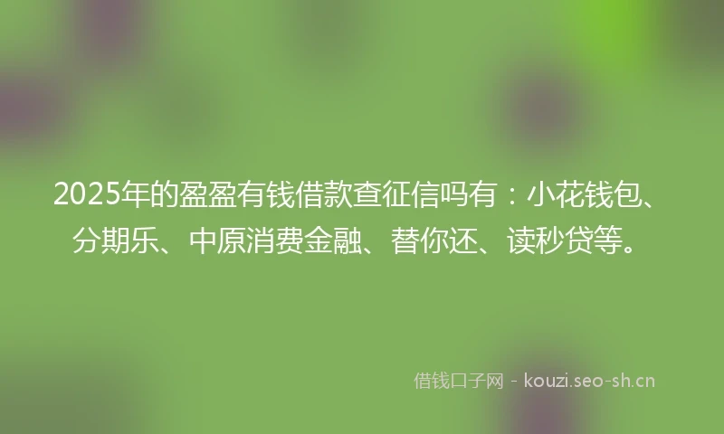 2025年的盈盈有钱借款查征信吗有：小花钱包、分期乐、中原消费金融、替你还、读秒贷等。