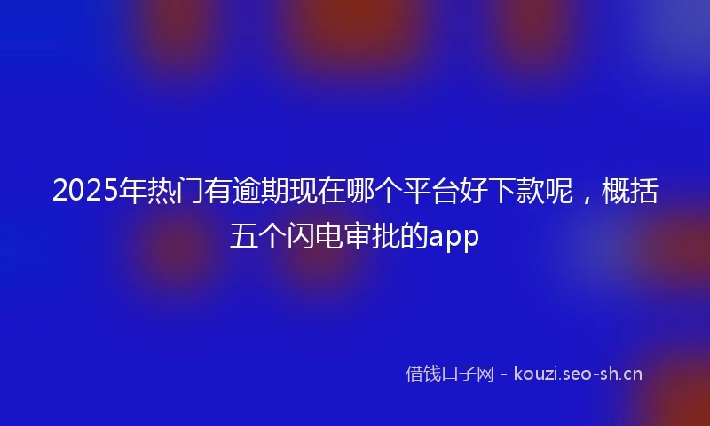 2025年热门有逾期现在哪个平台好下款呢，概括五个闪电审批的app