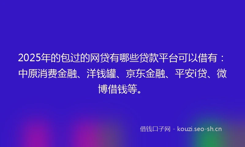 2025年的包过的网贷有哪些贷款平台可以借有：中原消费金融、洋钱罐、京东金融、平安i贷、微博借钱等。